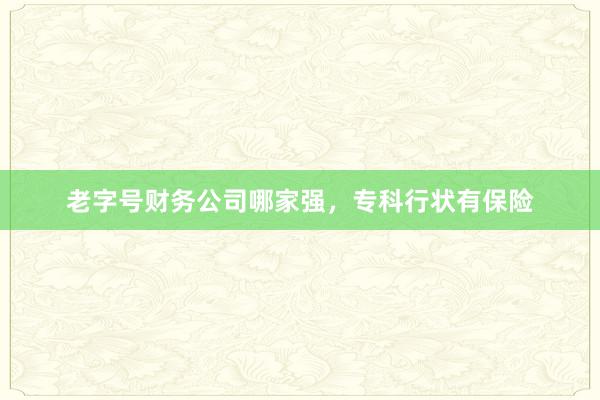 老字号财务公司哪家强，专科行状有保险