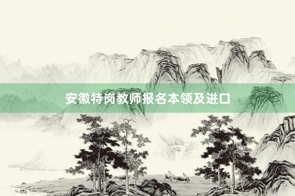 安徽特岗教师报名本领及进口