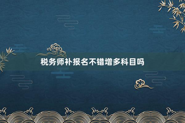 税务师补报名不错增多科目吗