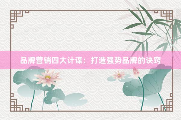 品牌营销四大计谋：打造强势品牌的诀窍