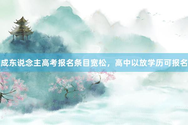 成东说念主高考报名条目宽松，高中以放学历可报名