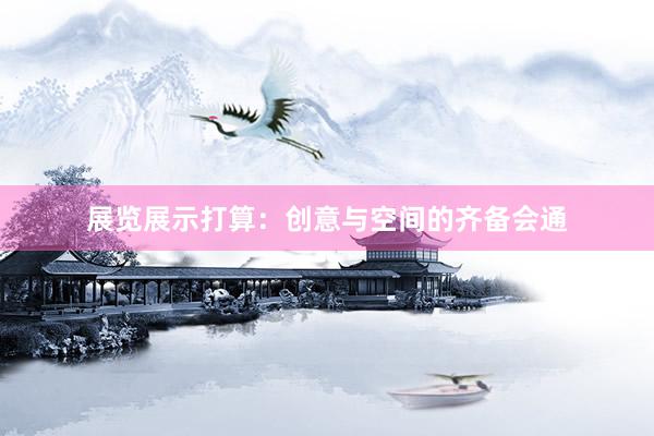 展览展示打算：创意与空间的齐备会通