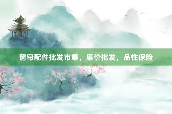 窗帘配件批发市集，廉价批发，品性保险