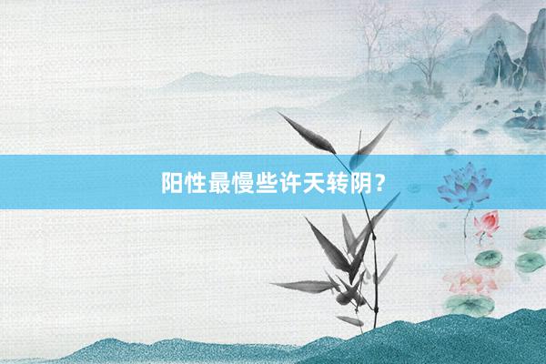阳性最慢些许天转阴？