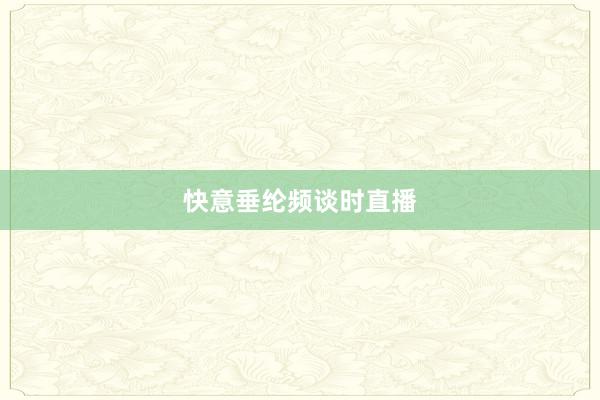 快意垂纶频谈时直播