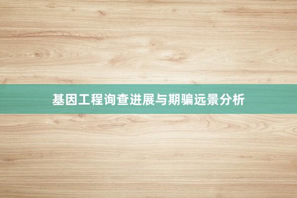 基因工程询查进展与期骗远景分析