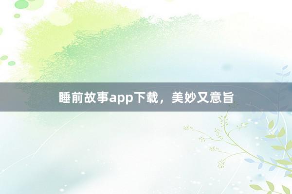 睡前故事app下载,美妙又意旨